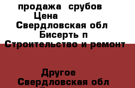 продажа  срубов  › Цена ­ 10 000 - Свердловская обл., Бисерть п. Строительство и ремонт » Другое   . Свердловская обл.,Бисерть п.